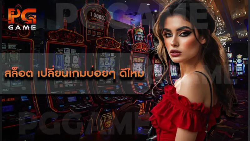 สล็อต เปลี่ยนเกมบ่อยๆ ดีไหม
