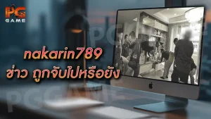 nakarin789 ข่าว ถูกจับไปหรือยัง